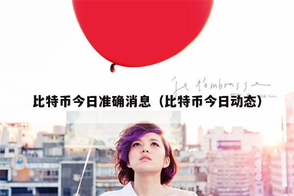比特币今日准确消息（比特币今日动态）