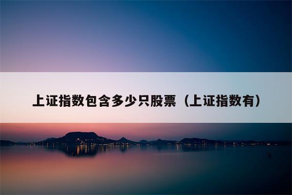 上证指数包含多少只股票（上证指数有）