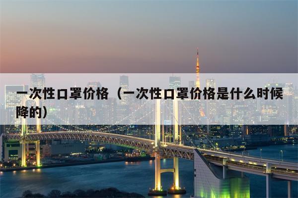 一次性口罩价格（一次性口罩价格是什么时候降的）