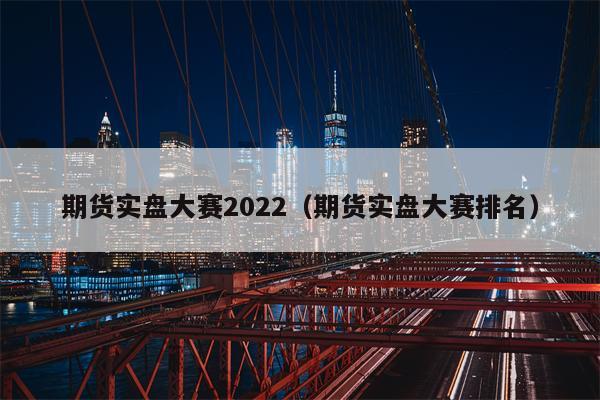 期货实盘大赛2022（期货实盘大赛排名）