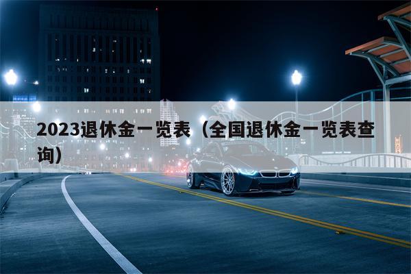 2023退休金一览表（全国退休金一览表查询）