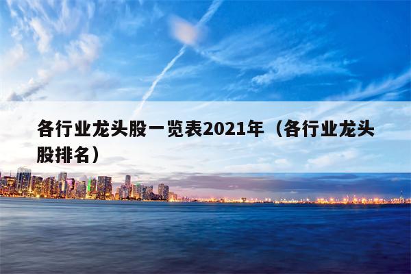 各行业龙头股一览表2021年（各行业龙头股排名）