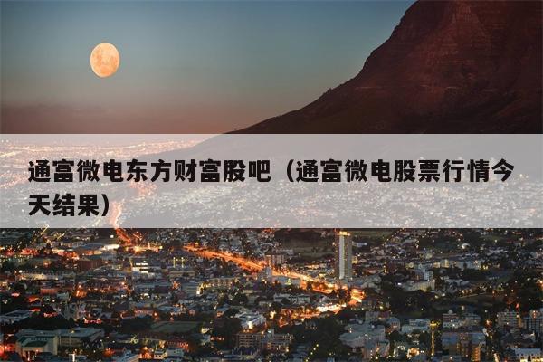 通富微电东方财富股吧（通富微电股票行情今天结果）