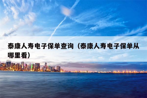 泰康人寿电子保单查询（泰康人寿电子保单从哪里看）