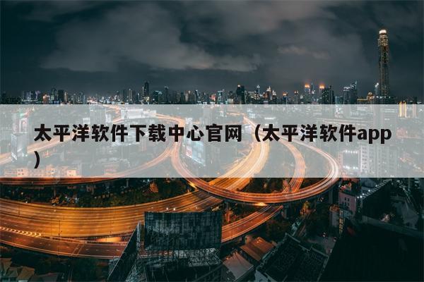 太平洋软件下载中心官网（太平洋软件app）