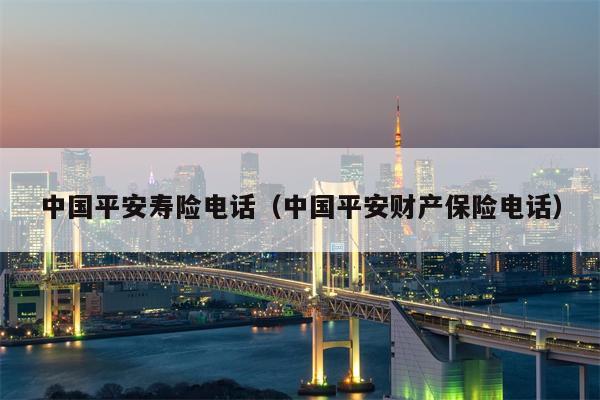 中国平安寿险电话（中国平安财产保险电话）