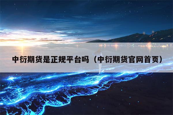 中衍期货是正规平台吗（中衍期货官网首页）