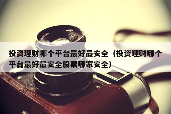 投资理财哪个平台最好最安全（投资理财哪个平台最好最安全股票哪家安全）
