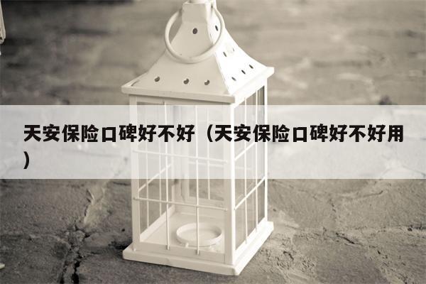 天安保险口碑好不好（天安保险口碑好不好用）