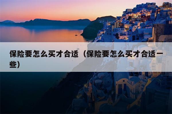保险要怎么买才合适（保险要怎么买才合适一些）
