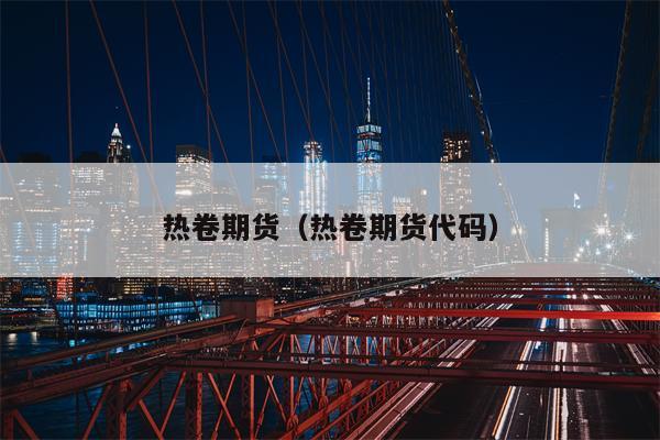 热卷期货（热卷期货代码）