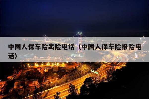 中国人保车险出险电话（中国人保车险报险电话）