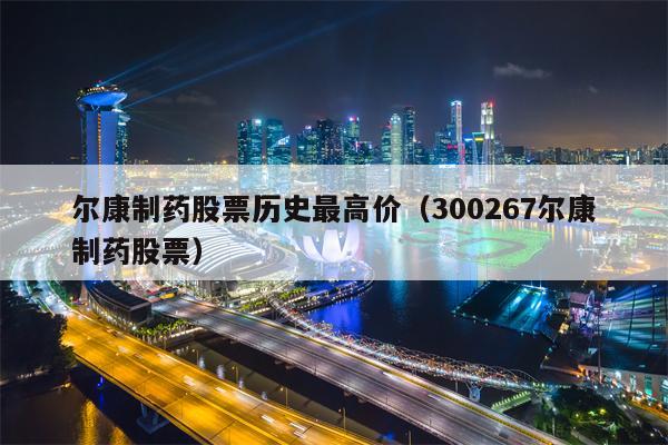 尔康制药股票历史最高价（300267尔康制药股票）