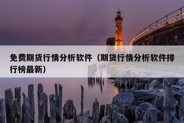 免费期货行情分析软件（期货行情分析软件排行榜最新）