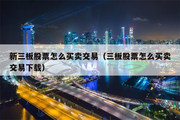 新三板股票怎么买卖交易（三板股票怎么买卖交易下载）