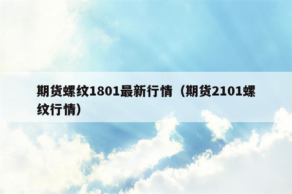 期货螺纹1801最新行情（期货2101螺纹行情）