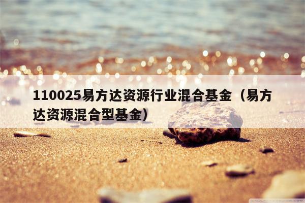 110025易方达资源行业混合基金（易方达资源混合型基金）