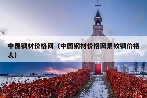 中国钢材价格网（中国钢材价格网累纹钢价格表）