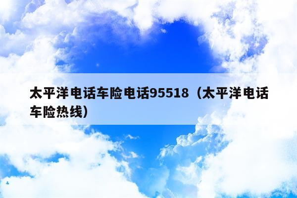 太平洋电话车险电话95518（太平洋电话车险热线）