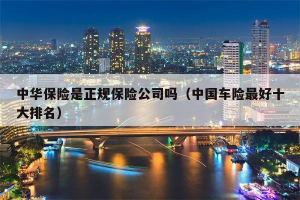 中华保险是正规保险公司吗（中国车险最好十大排名）