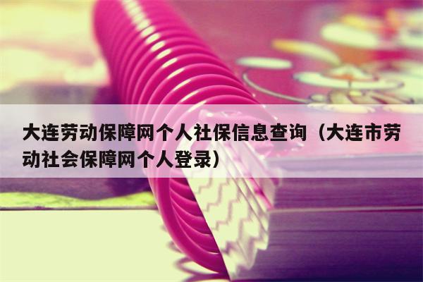 大连劳动保障网个人社保信息查询（大连市劳动社会保障网个人登录）