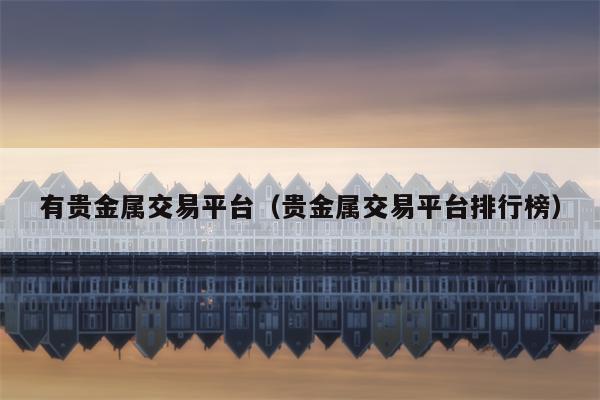有贵金属交易平台（贵金属交易平台排行榜）