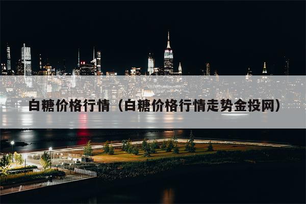 白糖价格行情（白糖价格行情走势金投网）