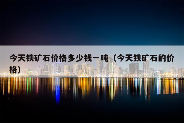 今天铁矿石价格多少钱一吨（今天铁矿石的价格）