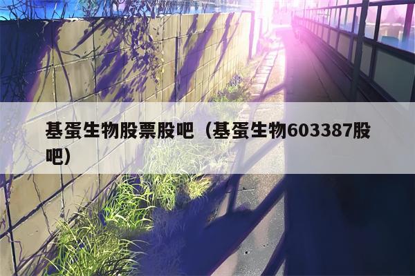 基蛋生物股票股吧（基蛋生物603387股吧）