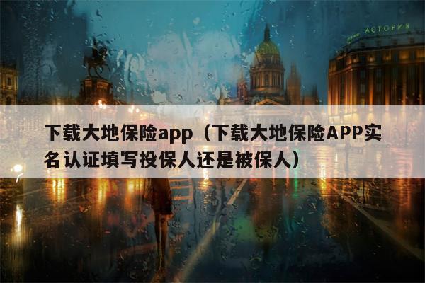 下载大地保险app（下载大地保险APP实名认证填写投保人还是被保人）