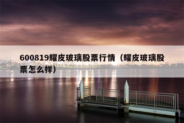 600819耀皮玻璃股票行情（耀皮玻璃股票怎么样）
