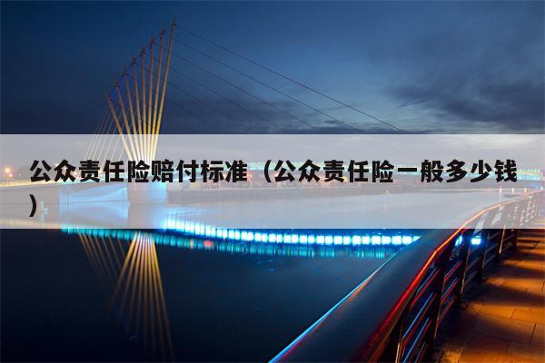 公众责任险赔付标准（公众责任险一般多少钱）