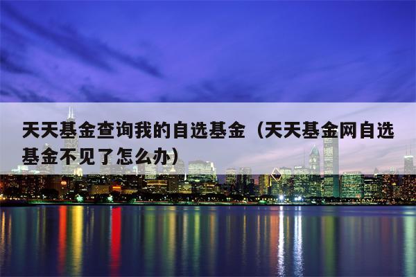 天天基金查询我的自选基金（天天基金网自选基金不见了怎么办）