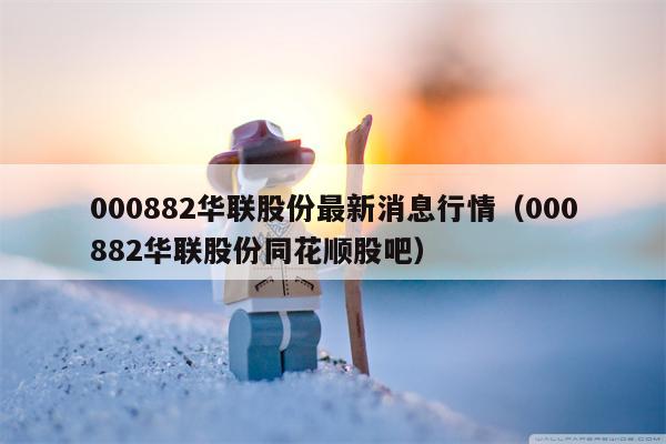 000882华联股份最新消息行情（000882华联股份同花顺股吧）