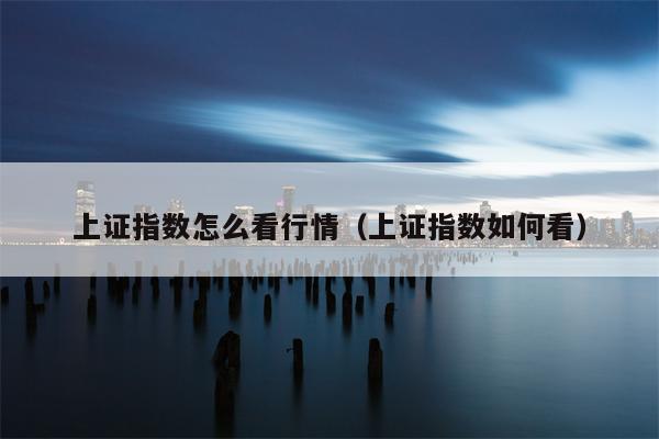 上证指数怎么看行情（上证指数如何看）