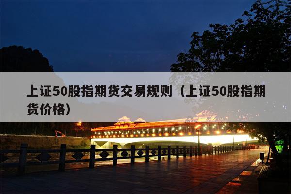 上证50股指期货交易规则（上证50股指期货价格）