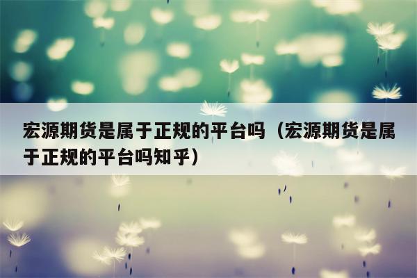 宏源期货是属于正规的平台吗（宏源期货是属于正规的平台吗知乎）