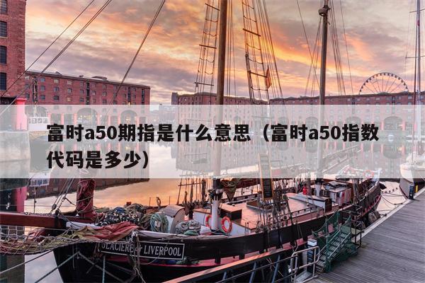 富时a50期指是什么意思（富时a50指数代码是多少）