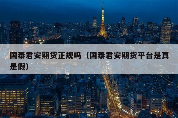 国泰君安期货正规吗（国泰君安期货平台是真是假）
