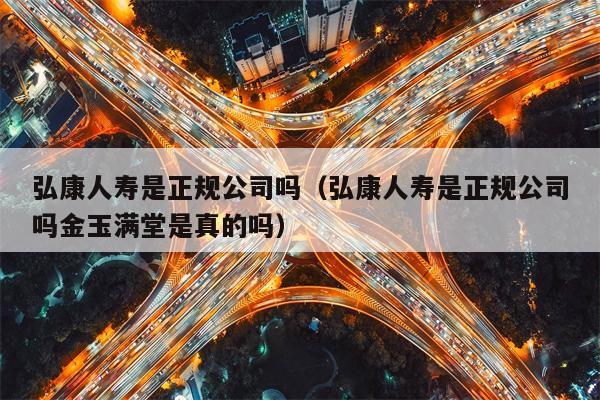 弘康人寿是正规公司吗（弘康人寿是正规公司吗金玉满堂是真的吗）
