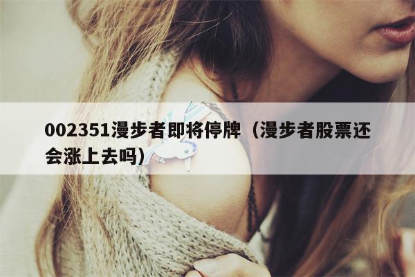 002351漫步者即将停牌（漫步者股票还会涨上去吗）