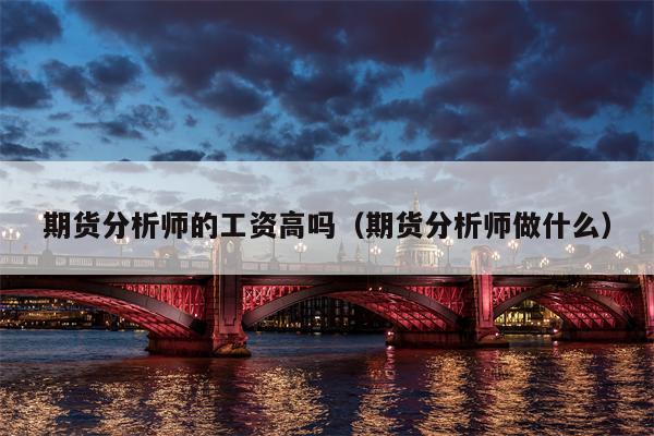 期货分析师的工资高吗（期货分析师做什么）