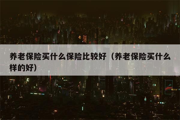 养老保险买什么保险比较好（养老保险买什么样的好）