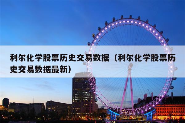 利尔化学股票历史交易数据（利尔化学股票历史交易数据最新）