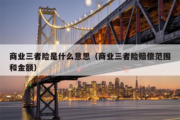 商业三者险是什么意思（商业三者险赔偿范围和金额）