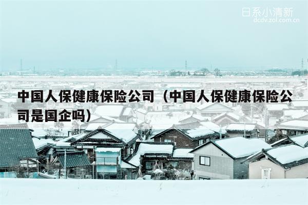 中国人保健康保险公司（中国人保健康保险公司是国企吗）