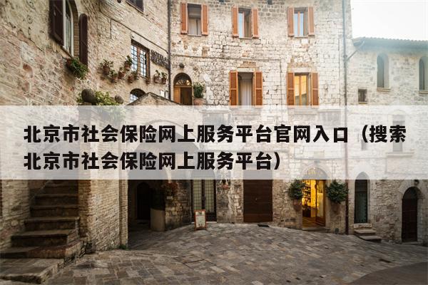 北京市社会保险网上服务平台官网入口（搜索北京市社会保险网上服务平台）