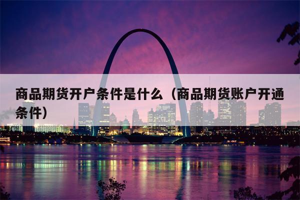 商品期货开户条件是什么（商品期货账户开通条件）