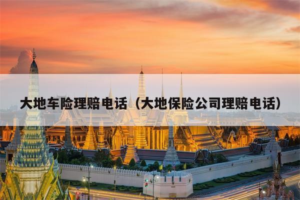 大地车险理赔电话（大地保险公司理赔电话）