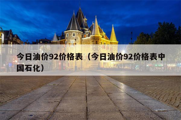今日油价92价格表（今日油价92价格表中国石化）